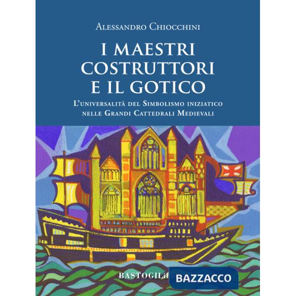 Maestri costruttori e il gotico. L'universalità del simbolismo iniziatico nelle grandi cattedrali medievali. Nuova ediz. (I)
