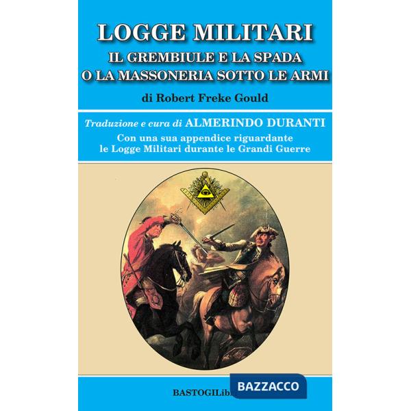 Logge militari. Il grembiule e la spada o la massoneria sotto le armi di un Libero Muratore del terzo millennio