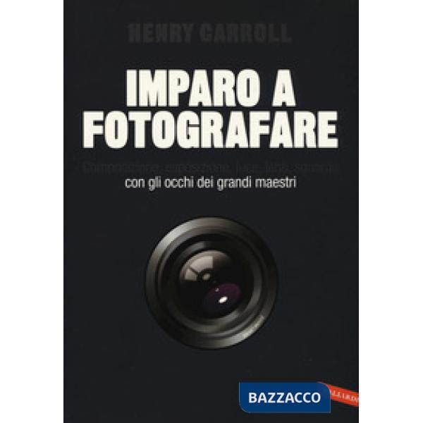 Imparo a fotografare. Composizione, esposizione, luce, lenti, sguardo.Con gli occhi dei grandi maestri