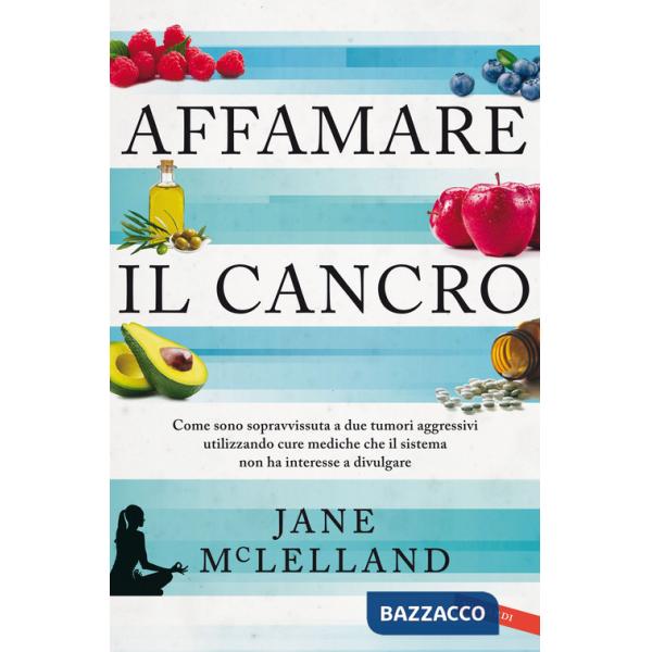 Affamare il cancro. Come sono sopravvissuta a due tumori aggressivi utilizzando cure mediche che il sistema non ha interesse a d