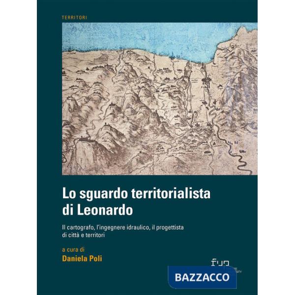 Sguardo territorialista di Leonardo. Il cartografo, l'ingegnere idraulico, il progettista di città e territori (Lo)