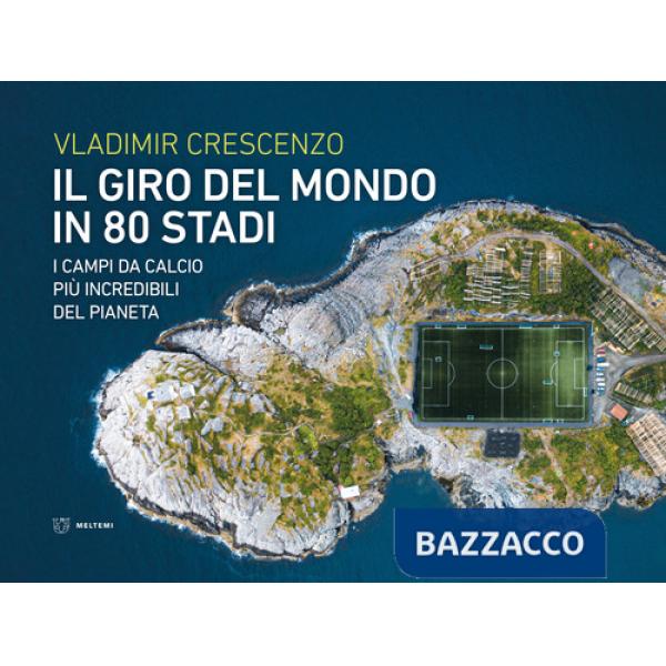 Giro del mondo in 80 stadi. I campi da calcio più incredibili del pianeta (Il)