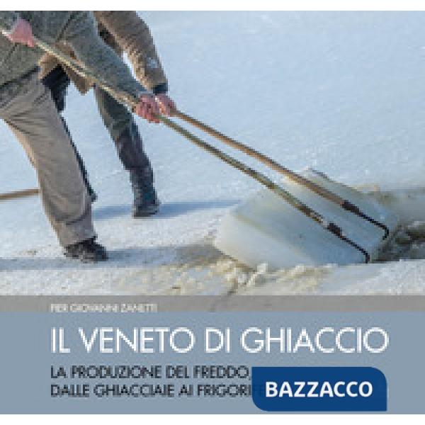 Veneto di ghiaccio. La produzione del freddo, dalle ghiacciaie ai frigoriferi. E