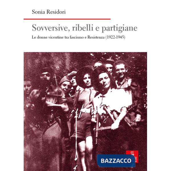 Sovversive, ribelli e partigiane. Le donne vicentine tra fascismo e Resistenza (1922-1945)