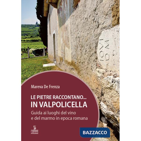 Pietre raccontano... in Valpolicella. Guida ai luoghi del marmo e del vino di Verona romana (Le)