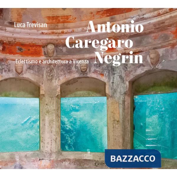 Antonio Caregaro Negrin. Eclettismo e architettura a Vicenza