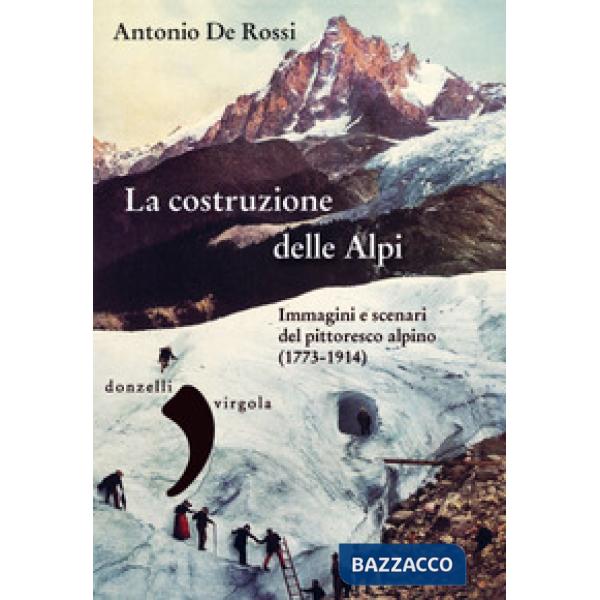 Costruzione delle Alpi. Immagini e scenari del pittoresco alpino (1773-1914) (La)