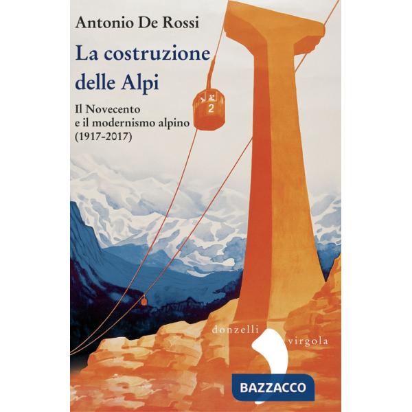 Costruzione delle Alpi. Il Novecento e il modernismo alpino (1917-2017). Nuova ediz. (La)