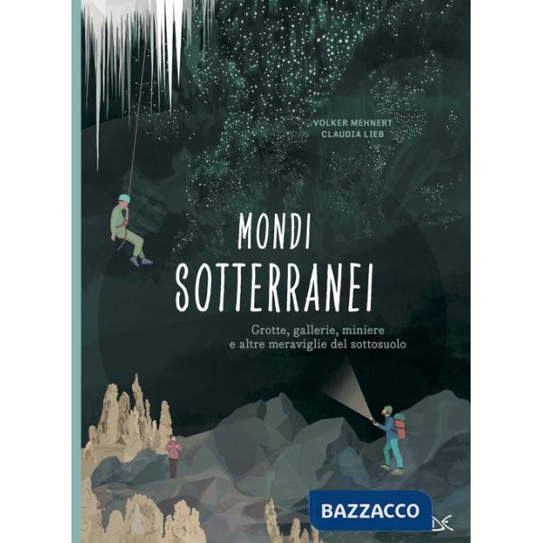 Mondi sotterranei. Grotte, gallerie, miniere e altre meraviglie del sottosuolo