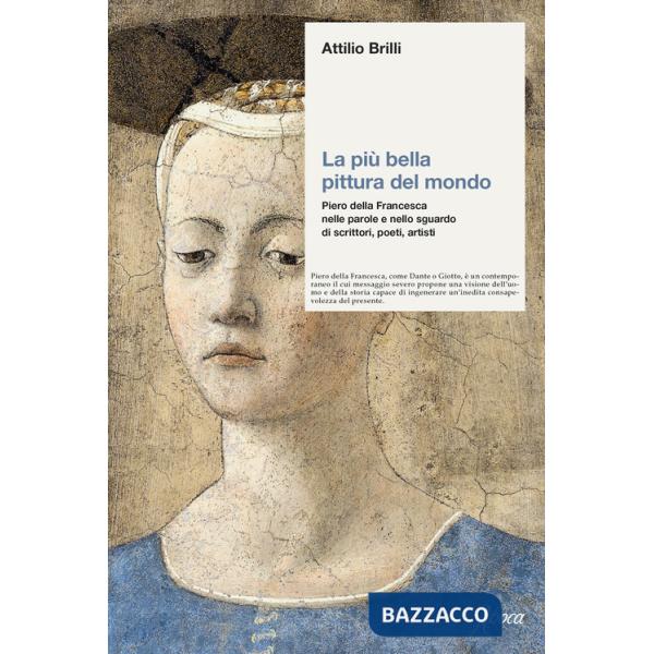 Più bella pittura del mondo. Piero della Francesca nelle parole e nello sguardo di scrittori, poeti, artisti (La)