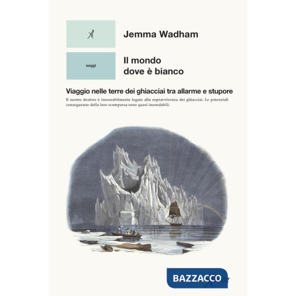 Mondo dove è bianco. Viaggio nelle terre dei ghiacciai tra allarme e stupore (Il)