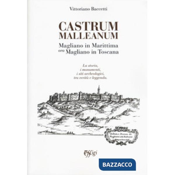 Castrum Malleanum. Magliano in marittima ora Magliano in Toscana. La storia, i monumenti, i siti archeologici, tra verità e legg