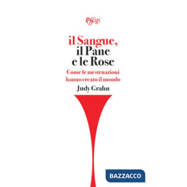 Sangue, il pane e le rose. Come le mestruazioni hanno creato il mondo (Il)