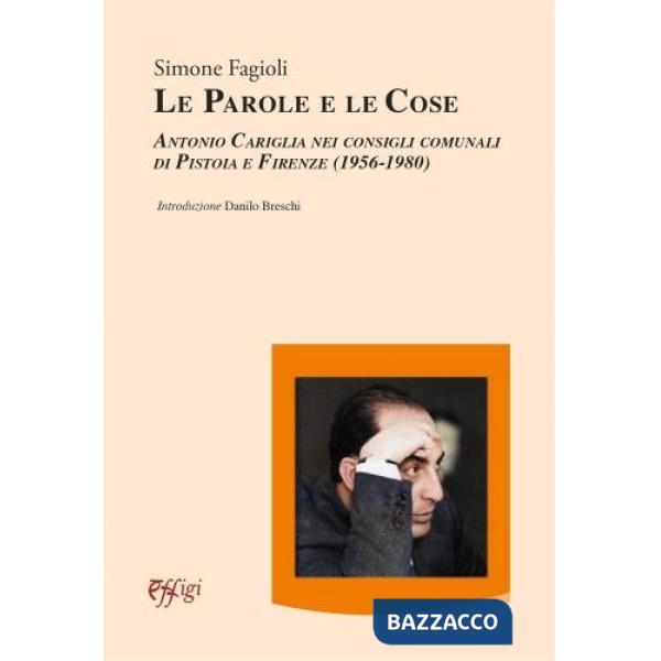 Parole e le cose. Antonio Cariglia nei consigli comunali di Pistoia e Firenze (1956-1980) (Le)