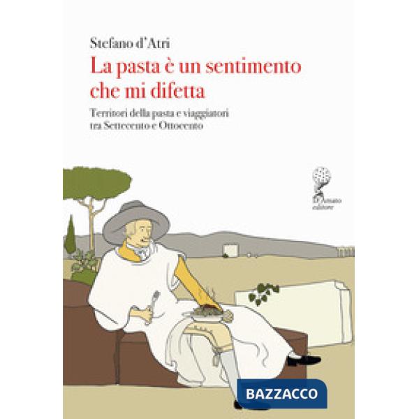Pasta è un sentimento che mi difetta. Territori della pasta e viaggiatori tra Settecento e Ottocento (La)