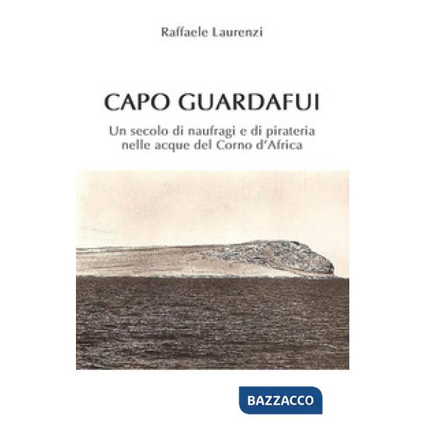 Capo Guardafui. Un secolo di naufragi e di pirateria nelle acque del Corno d'Africa