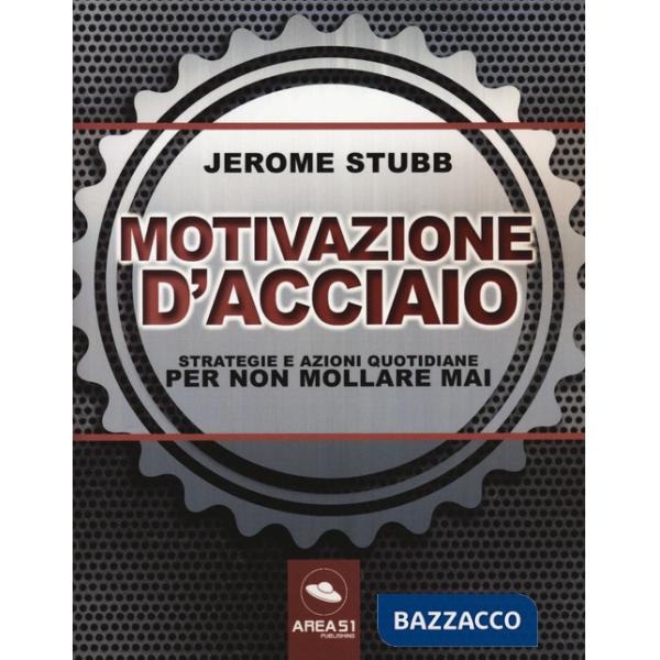 Motivazione d'acciaio. Strategie e azioni quotidiane per non mollare mai