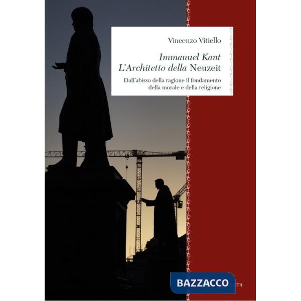 Immanuel Kant. L'architetto della «Neuzeit». Dall'abisso della ragione il fondamento della morale e della religione