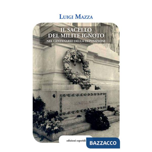 Sacello del Milite ignoto. Nel centenario della deposizione (Il)