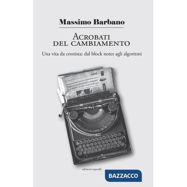 Acrobati del cambiamento. Una vita da cronista: dal block notes agli algoritmi