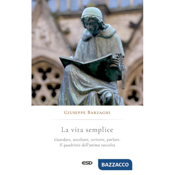 Vita semplice. Guardare, ascoltare, scrivere, parlare. Il quadrivio dell'anima raccolta (La)