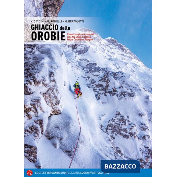 Ghiaccio delle Orobie. Itinerari con piccozze e ramponi nelle Alpi Orobie, Presolana, Grigne, Concarena, Resegone