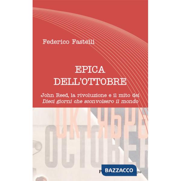 Epica dell'Ottobre. John Reed, la rivoluzione e il mito dei «Dieci giorni che sconvolsero il mondo»