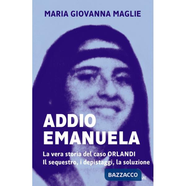 Addio Emanuela. La vera storia del caso Orlandi. Il sequestro, i depistaggi, la soluzione