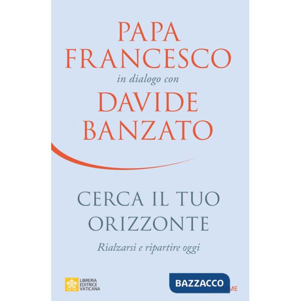 Cerca il tuo orizzonte. Rialzarsi e ripartire oggi. Papa Francesco in dialogo con Davide Banzato
