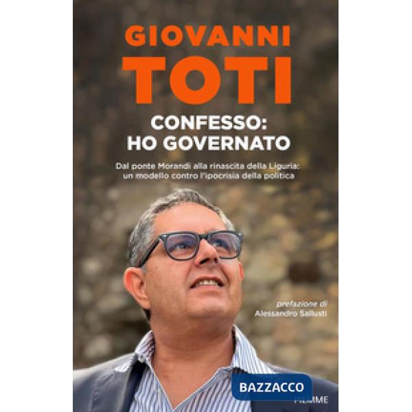 Confesso: ho governato. Dal ponte Morandi alla rinascita della Liguria: un modello contro l'ipocrisia politica