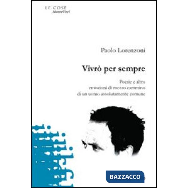 Vivrò per sempre. Poesie e altro. Emozioni di mezzo cammino di un uomo assolutamente comune