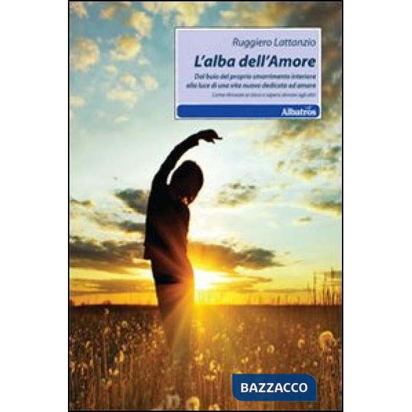 Alba dell'amore. Dal buio del proprio smarrimento interiore alla luce di una vita nuova dedicata ad amare (L')