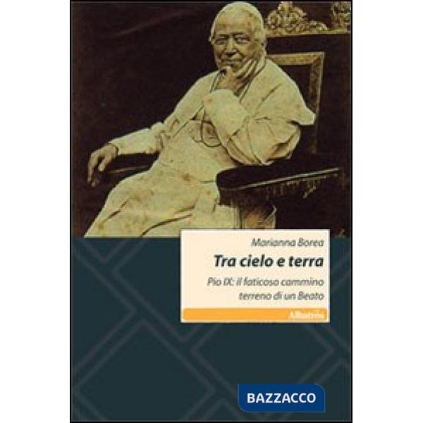 Tra cielo e terra. Pio IX: il faticoso cammino terreno di un beato