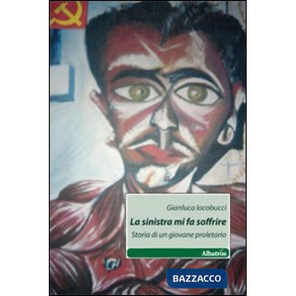 Sinistra mi fa soffrire. Storia di un giovane proletario (La)