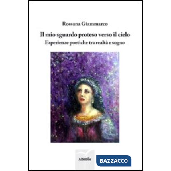 Mio sguardo proteso verso il cielo. Esperienze poetiche tra realtà e sogno (Il)