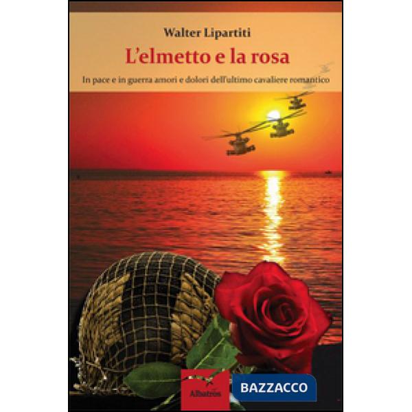 Elmetto e la rosa. In pace e in guerra amori e dolori dell'ultimo cavaliere romantico (L')