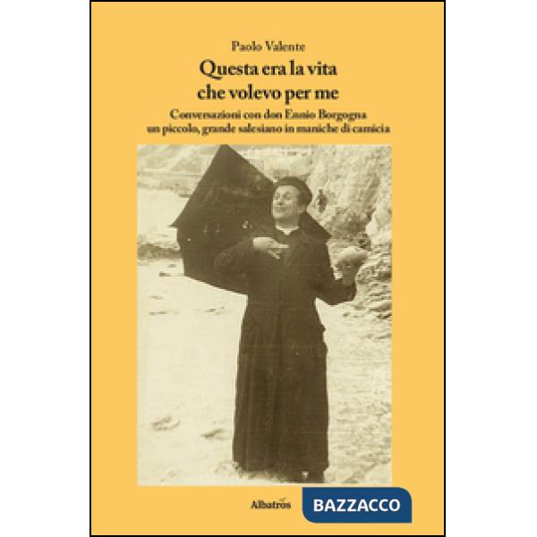 Questa era la vita che volevo per me. Conversazioni con don Ennio Borgogna un piccolo, grande salesiano in maniche di camicia