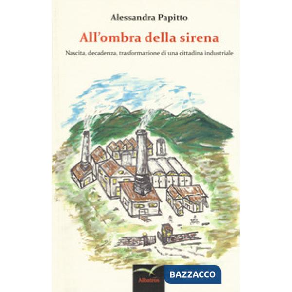 All'ombra della sirena. Nascita, decadenza, trasformazione di una cittadina industriale