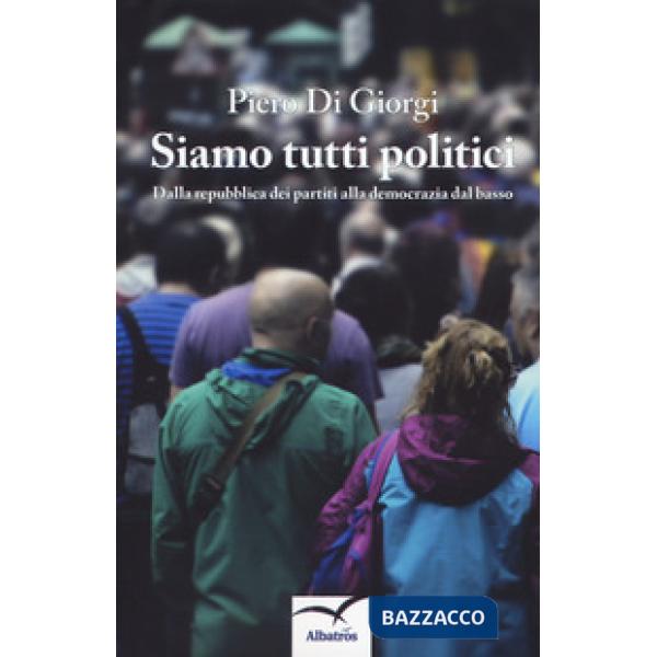 Siamo tutti politici. Dalla Repubblica dei partiti alla democrazia dal basso