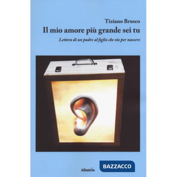 Mio amore più grande sei tu. Lettera di un padre al figlio che sta per nascere (Il)