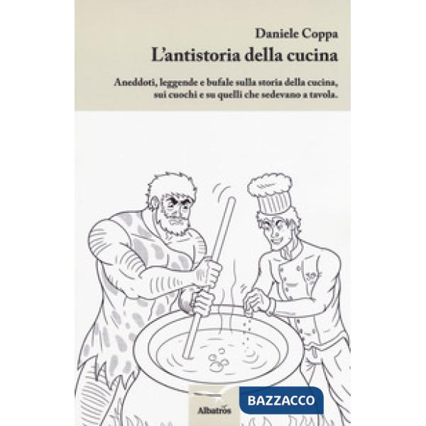 Antistoria della cucina. Aneddoti, leggende e bufale sulla storia della cucina, sui cuochi e su quelli che sedevano a tavola (L'