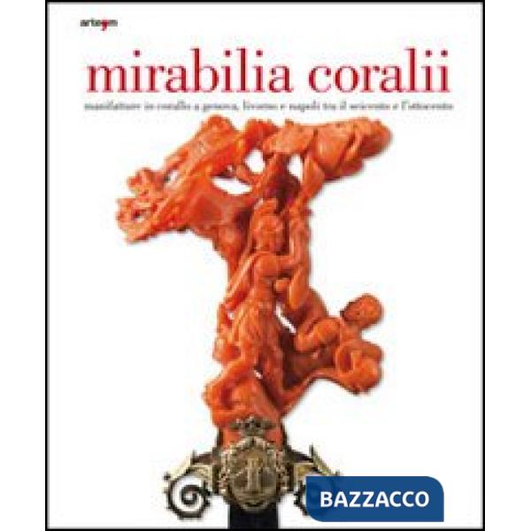 Mirabilia coralii. Manifatture in corallo a Genova, Livorno e Napoli tra il Seicento e l'Ottocento. Ediz. italiana e inglese