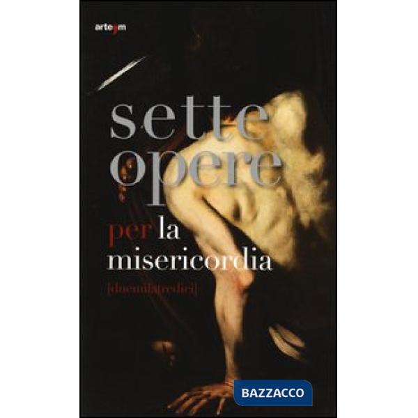 Sette opere per la misericordia (duemilatredici). Catalogo della mostra (Napoli, 24 maggio-24 agosto 2013). Ediz. illustrata