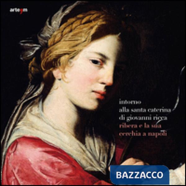 Intorno alla santa Caterina di Giovanni Ricca. Ribera e la sua cerchia a Napoli. Ediz. illustrata