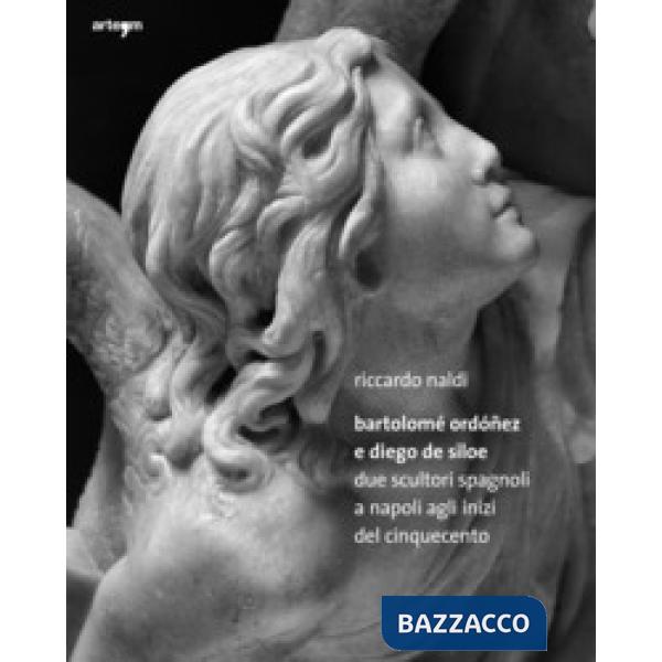 Bartolomè Ordoñez e Diego de Siloe. Due Scultori Spagnoli a Napoli agli Inizi del Cinquecento. Ediz. illustrata