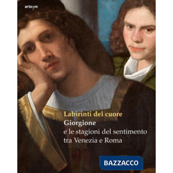 Labirinti del cuore. Giorgione e le stagioni del sentimento tra Venezia e Roma. Ediz. a colori