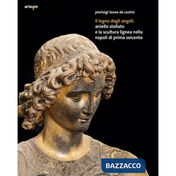 Legno degli angeli. Aniello Stellato e la scultura lignea nella Napoli di primo Seicento. Ediz. illustrata (Il)