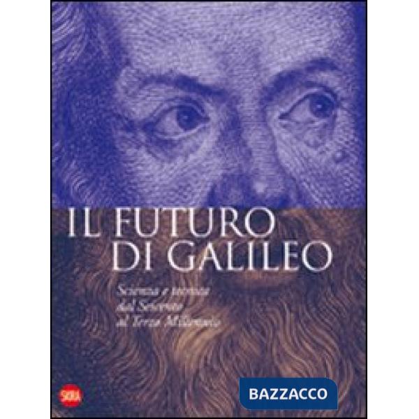 Futuro di Galileo. Scienza e tecnica dal Seicento al terzo millennio. Ediz. illustrata (Il)