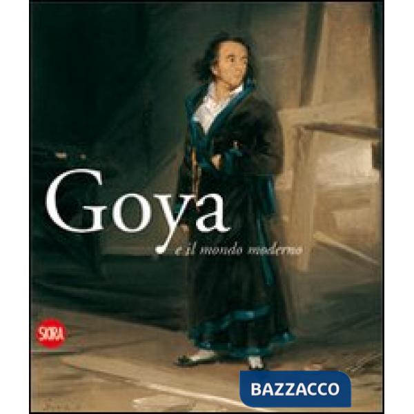 Goya e il mondo moderno. Ediz. italiana e spagnola
