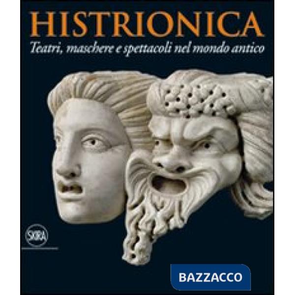 Histrionica. Teatri, maschere e spettacoli nel mondo antico. Ediz. illustrata